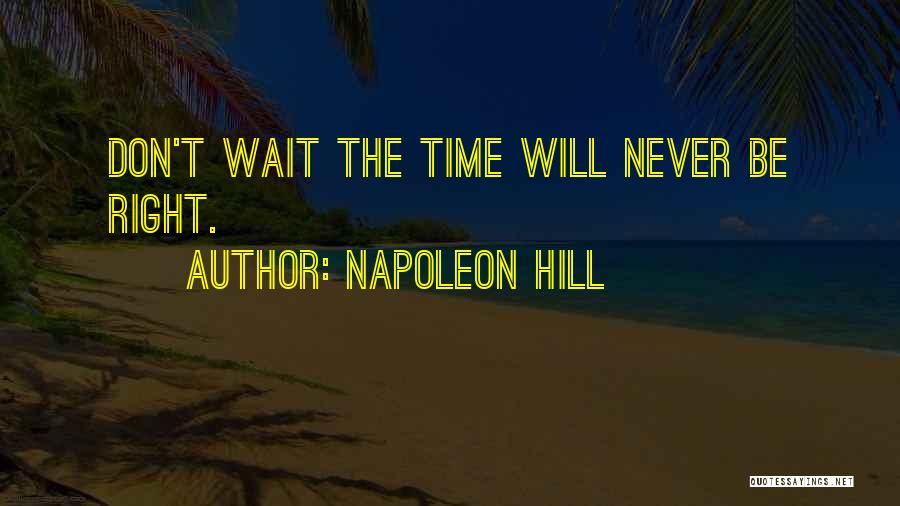 Napoleon Hill Quotes: Don't Wait The Time Will Never Be Right.
