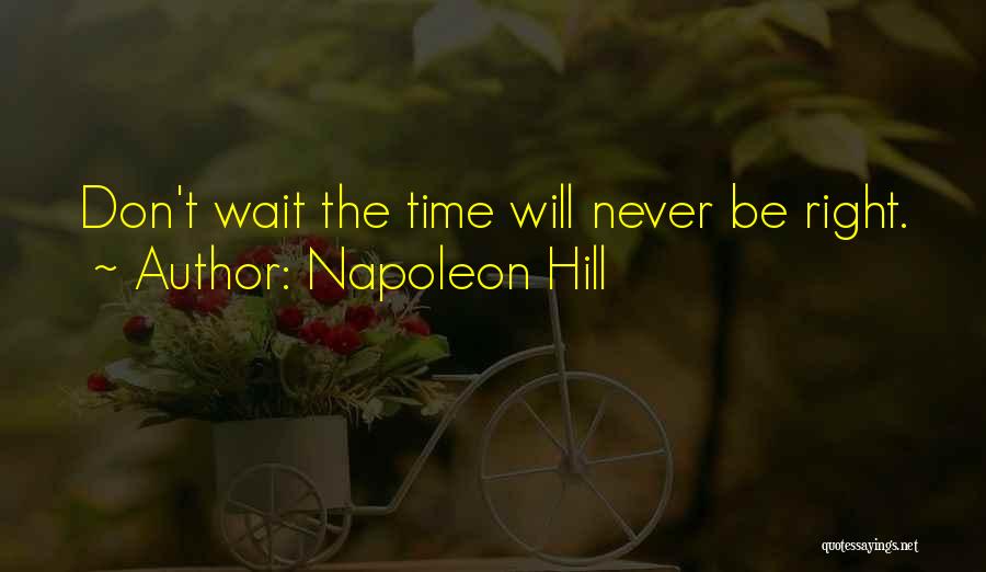 Napoleon Hill Quotes: Don't Wait The Time Will Never Be Right.