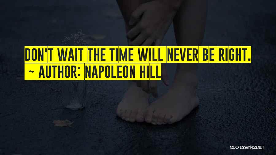 Napoleon Hill Quotes: Don't Wait The Time Will Never Be Right.