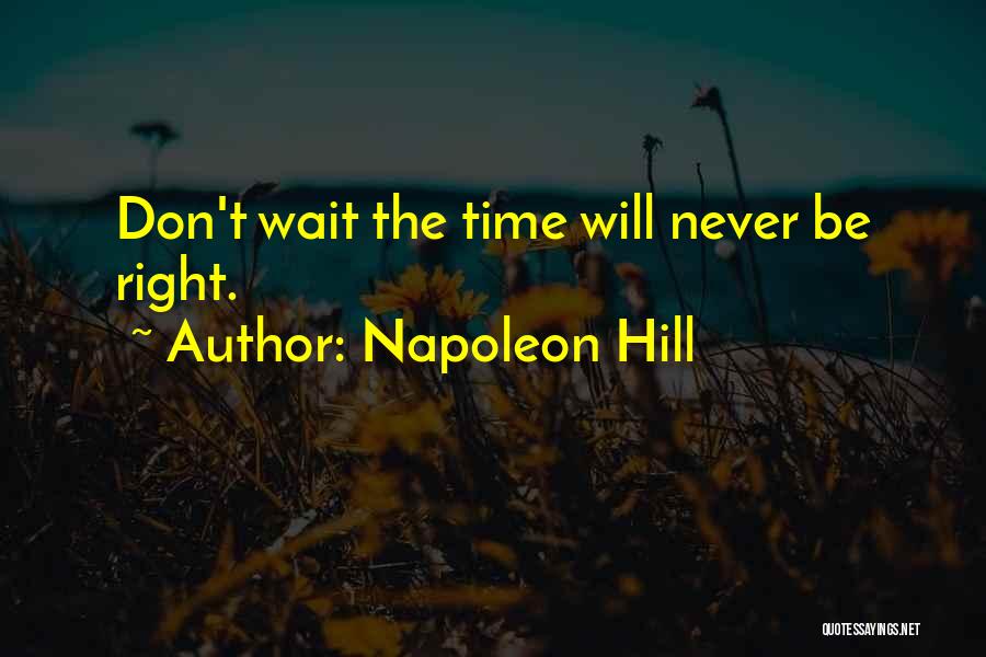 Napoleon Hill Quotes: Don't Wait The Time Will Never Be Right.