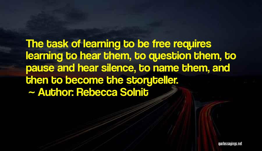 Rebecca Solnit Quotes: The Task Of Learning To Be Free Requires Learning To Hear Them, To Question Them, To Pause And Hear Silence,