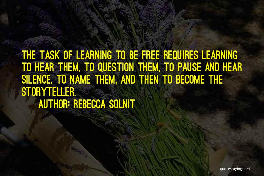 Rebecca Solnit Quotes: The Task Of Learning To Be Free Requires Learning To Hear Them, To Question Them, To Pause And Hear Silence,