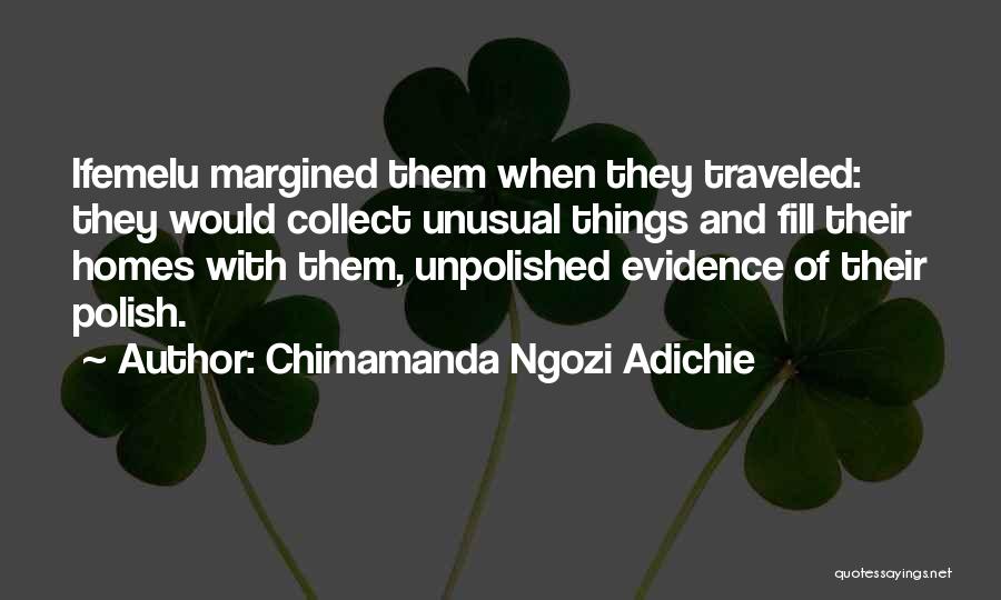 Chimamanda Ngozi Adichie Quotes: Ifemelu Margined Them When They Traveled: They Would Collect Unusual Things And Fill Their Homes With Them, Unpolished Evidence Of