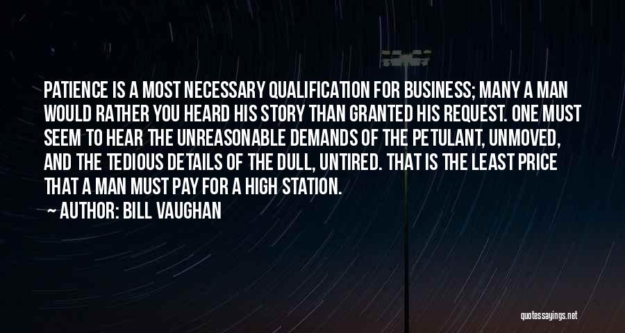 Bill Vaughan Quotes: Patience Is A Most Necessary Qualification For Business; Many A Man Would Rather You Heard His Story Than Granted His
