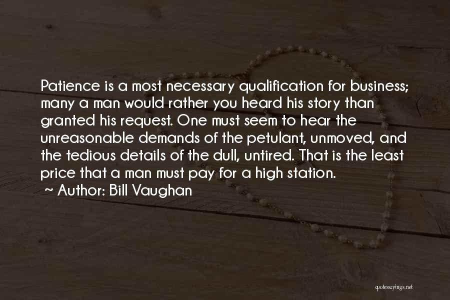 Bill Vaughan Quotes: Patience Is A Most Necessary Qualification For Business; Many A Man Would Rather You Heard His Story Than Granted His