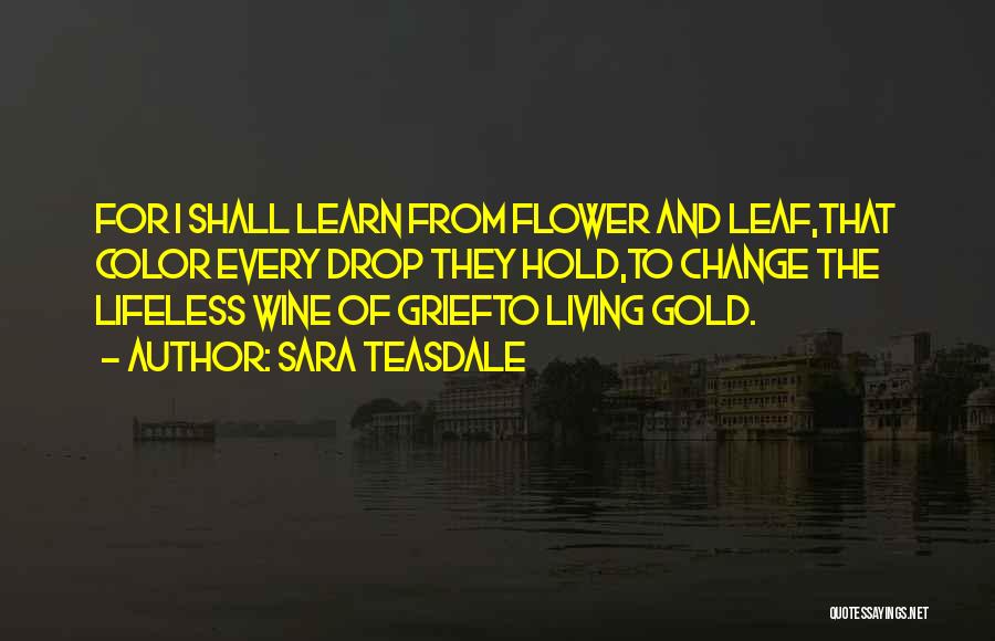 Sara Teasdale Quotes: For I Shall Learn From Flower And Leaf,that Color Every Drop They Hold,to Change The Lifeless Wine Of Griefto Living