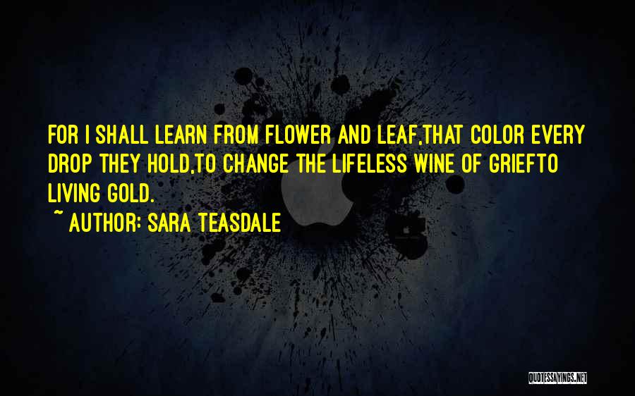 Sara Teasdale Quotes: For I Shall Learn From Flower And Leaf,that Color Every Drop They Hold,to Change The Lifeless Wine Of Griefto Living