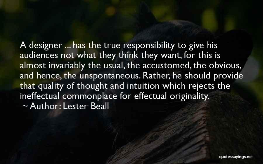 Lester Beall Quotes: A Designer ... Has The True Responsibility To Give His Audiences Not What They Think They Want, For This Is