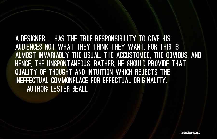 Lester Beall Quotes: A Designer ... Has The True Responsibility To Give His Audiences Not What They Think They Want, For This Is