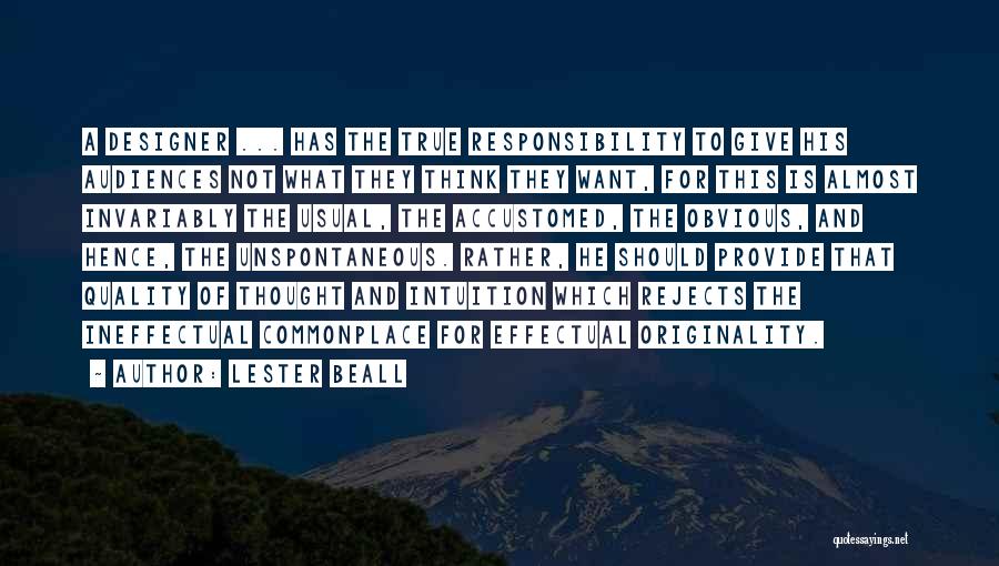 Lester Beall Quotes: A Designer ... Has The True Responsibility To Give His Audiences Not What They Think They Want, For This Is