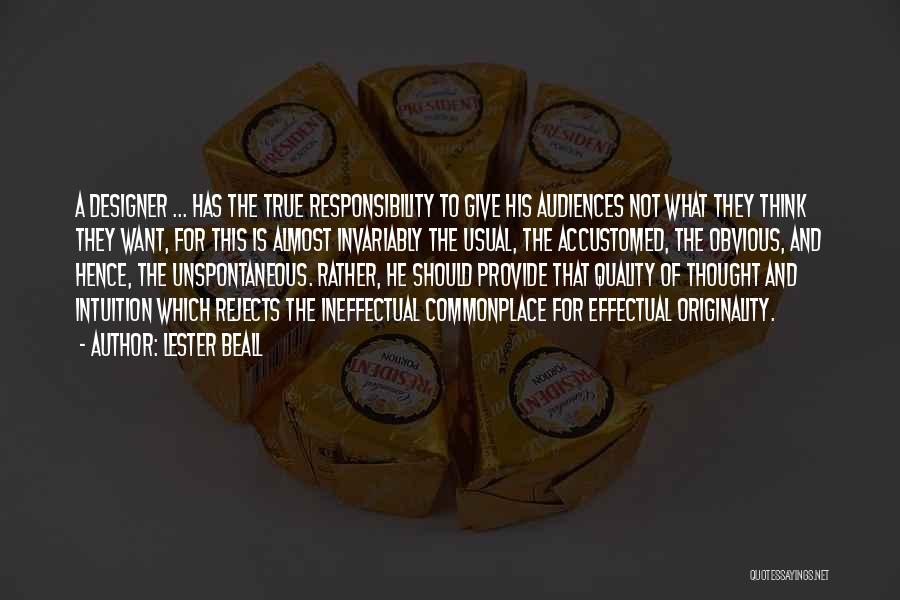 Lester Beall Quotes: A Designer ... Has The True Responsibility To Give His Audiences Not What They Think They Want, For This Is