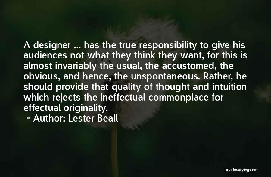 Lester Beall Quotes: A Designer ... Has The True Responsibility To Give His Audiences Not What They Think They Want, For This Is