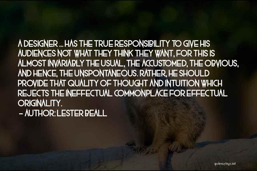 Lester Beall Quotes: A Designer ... Has The True Responsibility To Give His Audiences Not What They Think They Want, For This Is