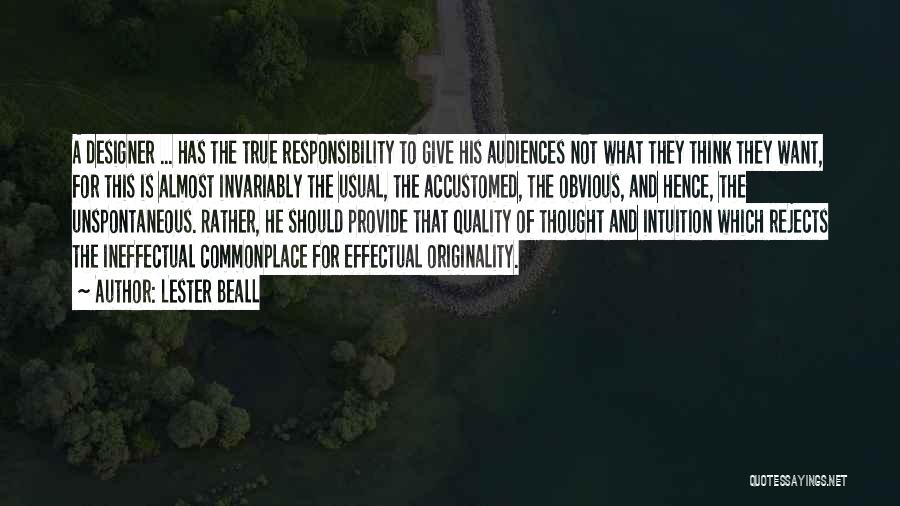 Lester Beall Quotes: A Designer ... Has The True Responsibility To Give His Audiences Not What They Think They Want, For This Is