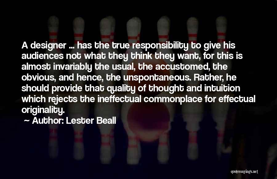 Lester Beall Quotes: A Designer ... Has The True Responsibility To Give His Audiences Not What They Think They Want, For This Is