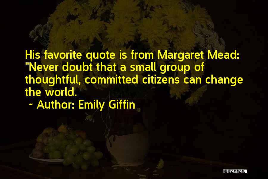 Emily Giffin Quotes: His Favorite Quote Is From Margaret Mead: Never Doubt That A Small Group Of Thoughtful, Committed Citizens Can Change The