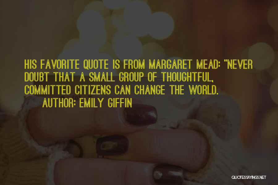 Emily Giffin Quotes: His Favorite Quote Is From Margaret Mead: Never Doubt That A Small Group Of Thoughtful, Committed Citizens Can Change The