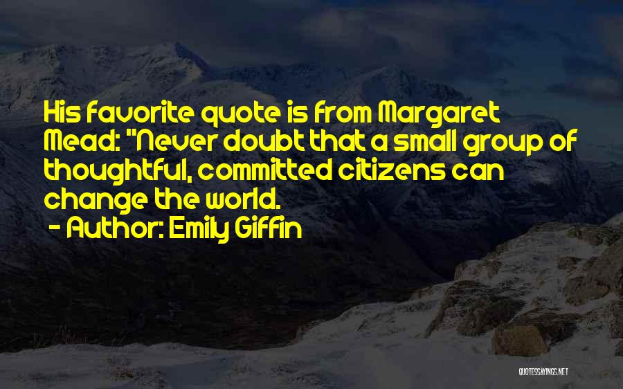 Emily Giffin Quotes: His Favorite Quote Is From Margaret Mead: Never Doubt That A Small Group Of Thoughtful, Committed Citizens Can Change The