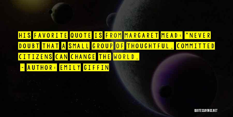 Emily Giffin Quotes: His Favorite Quote Is From Margaret Mead: Never Doubt That A Small Group Of Thoughtful, Committed Citizens Can Change The