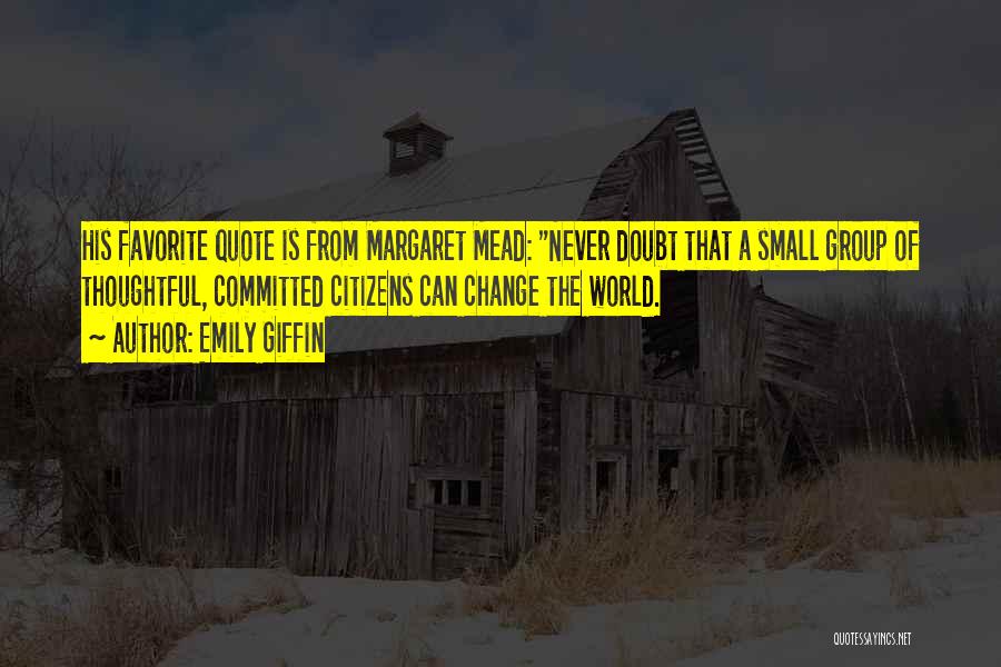 Emily Giffin Quotes: His Favorite Quote Is From Margaret Mead: Never Doubt That A Small Group Of Thoughtful, Committed Citizens Can Change The