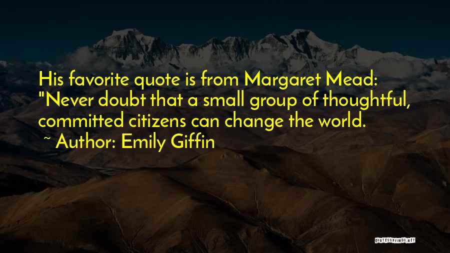 Emily Giffin Quotes: His Favorite Quote Is From Margaret Mead: Never Doubt That A Small Group Of Thoughtful, Committed Citizens Can Change The