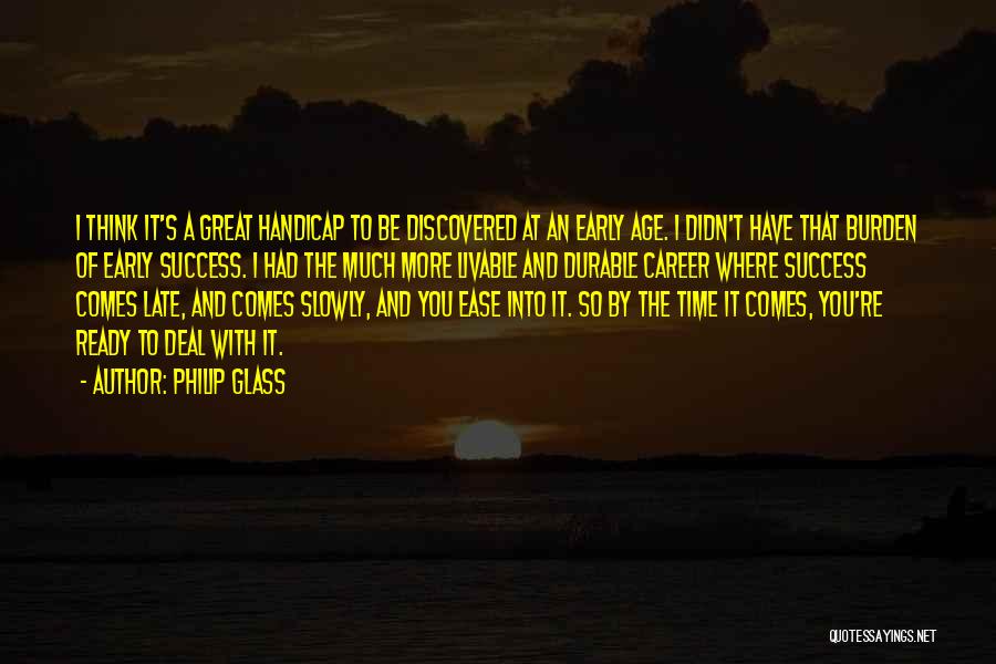 Philip Glass Quotes: I Think It's A Great Handicap To Be Discovered At An Early Age. I Didn't Have That Burden Of Early