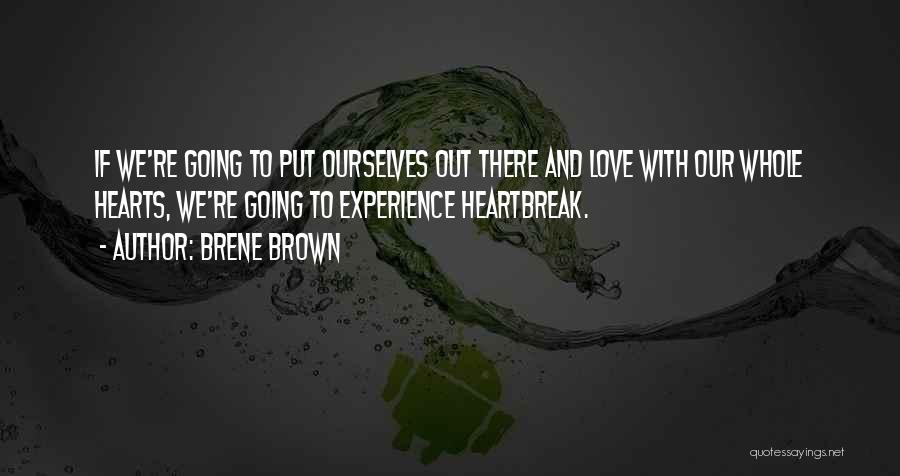 Brene Brown Quotes: If We're Going To Put Ourselves Out There And Love With Our Whole Hearts, We're Going To Experience Heartbreak.