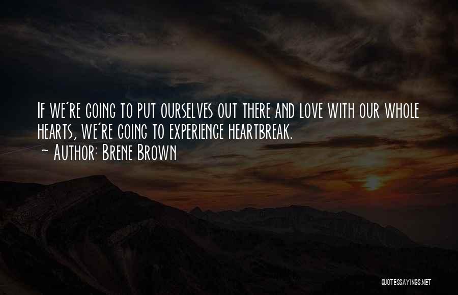 Brene Brown Quotes: If We're Going To Put Ourselves Out There And Love With Our Whole Hearts, We're Going To Experience Heartbreak.