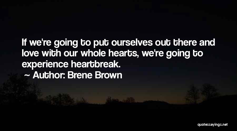 Brene Brown Quotes: If We're Going To Put Ourselves Out There And Love With Our Whole Hearts, We're Going To Experience Heartbreak.