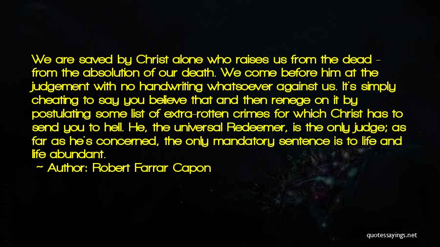 Robert Farrar Capon Quotes: We Are Saved By Christ Alone Who Raises Us From The Dead - From The Absolution Of Our Death. We