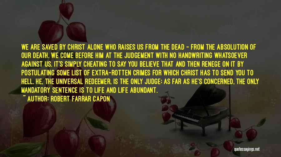 Robert Farrar Capon Quotes: We Are Saved By Christ Alone Who Raises Us From The Dead - From The Absolution Of Our Death. We