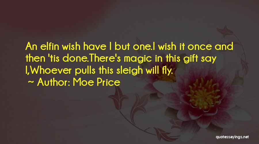 Moe Price Quotes: An Elfin Wish Have I But One.i Wish It Once And Then 'tis Done.there's Magic In This Gift Say I,whoever