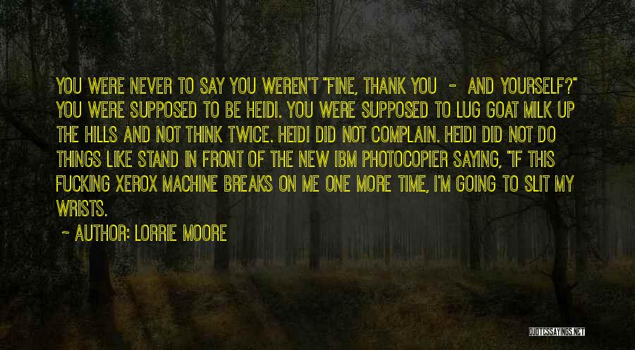 Lorrie Moore Quotes: You Were Never To Say You Weren't Fine, Thank You - And Yourself? You Were Supposed To Be Heidi. You