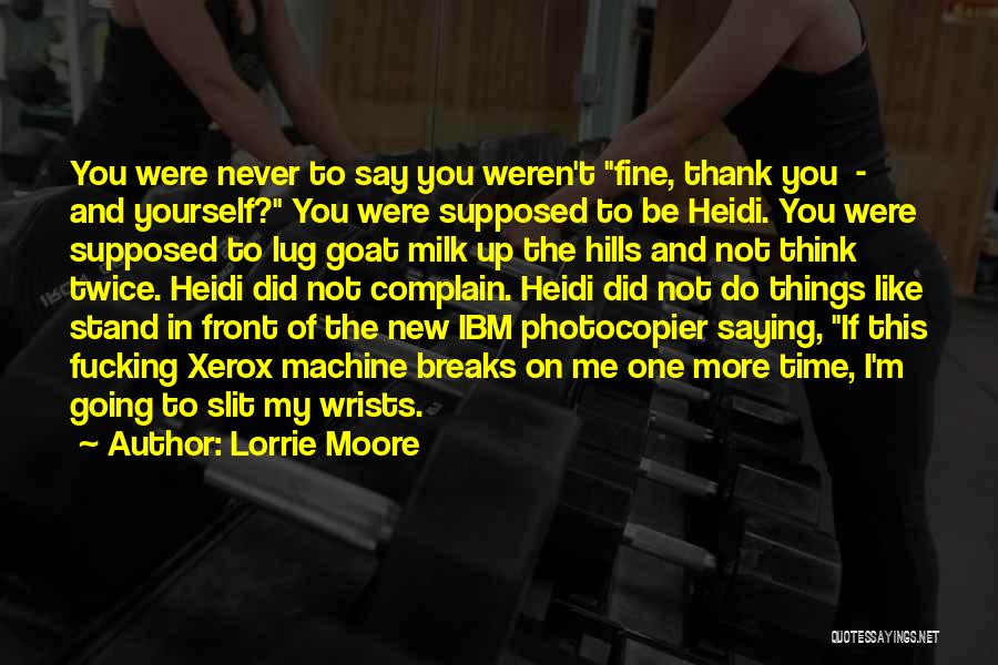 Lorrie Moore Quotes: You Were Never To Say You Weren't Fine, Thank You - And Yourself? You Were Supposed To Be Heidi. You