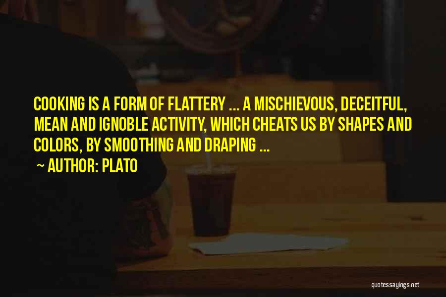 Plato Quotes: Cooking Is A Form Of Flattery ... A Mischievous, Deceitful, Mean And Ignoble Activity, Which Cheats Us By Shapes And