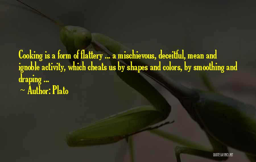 Plato Quotes: Cooking Is A Form Of Flattery ... A Mischievous, Deceitful, Mean And Ignoble Activity, Which Cheats Us By Shapes And