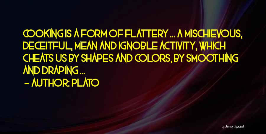 Plato Quotes: Cooking Is A Form Of Flattery ... A Mischievous, Deceitful, Mean And Ignoble Activity, Which Cheats Us By Shapes And