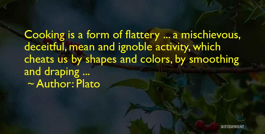 Plato Quotes: Cooking Is A Form Of Flattery ... A Mischievous, Deceitful, Mean And Ignoble Activity, Which Cheats Us By Shapes And