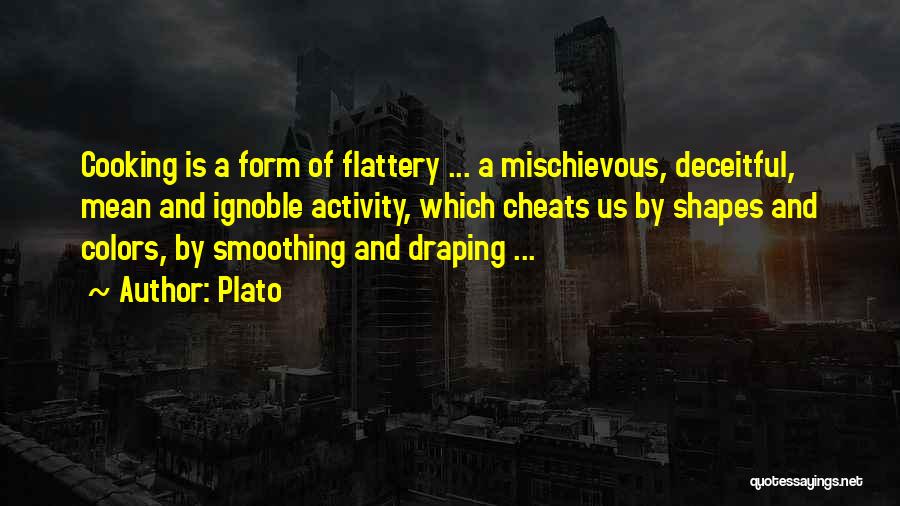 Plato Quotes: Cooking Is A Form Of Flattery ... A Mischievous, Deceitful, Mean And Ignoble Activity, Which Cheats Us By Shapes And