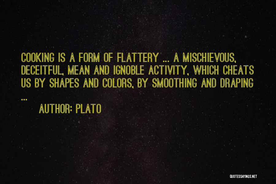 Plato Quotes: Cooking Is A Form Of Flattery ... A Mischievous, Deceitful, Mean And Ignoble Activity, Which Cheats Us By Shapes And