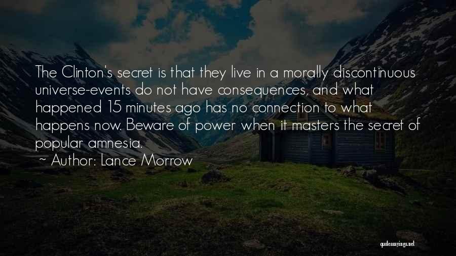 Lance Morrow Quotes: The Clinton's Secret Is That They Live In A Morally Discontinuous Universe-events Do Not Have Consequences, And What Happened 15