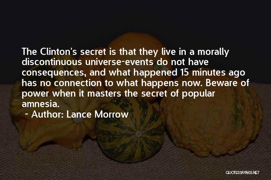 Lance Morrow Quotes: The Clinton's Secret Is That They Live In A Morally Discontinuous Universe-events Do Not Have Consequences, And What Happened 15