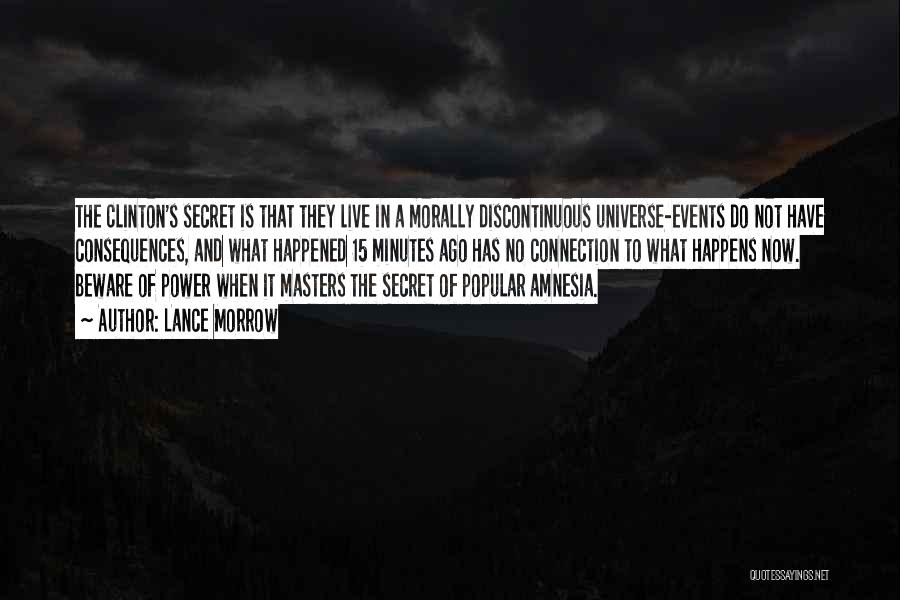 Lance Morrow Quotes: The Clinton's Secret Is That They Live In A Morally Discontinuous Universe-events Do Not Have Consequences, And What Happened 15