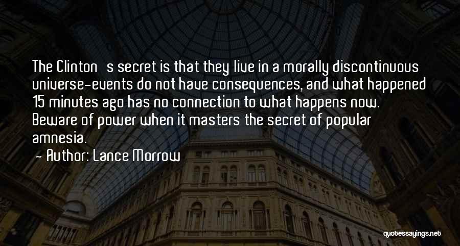 Lance Morrow Quotes: The Clinton's Secret Is That They Live In A Morally Discontinuous Universe-events Do Not Have Consequences, And What Happened 15