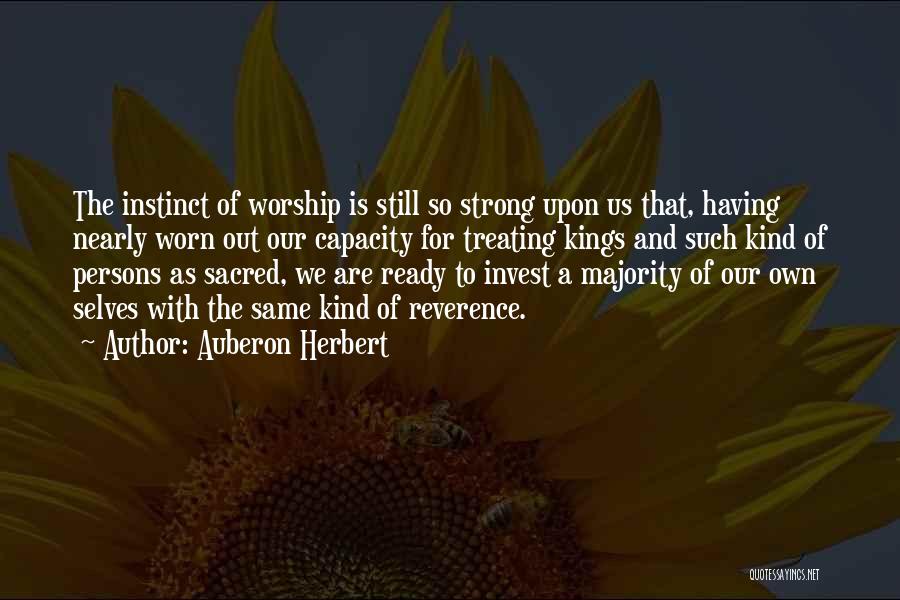 Auberon Herbert Quotes: The Instinct Of Worship Is Still So Strong Upon Us That, Having Nearly Worn Out Our Capacity For Treating Kings