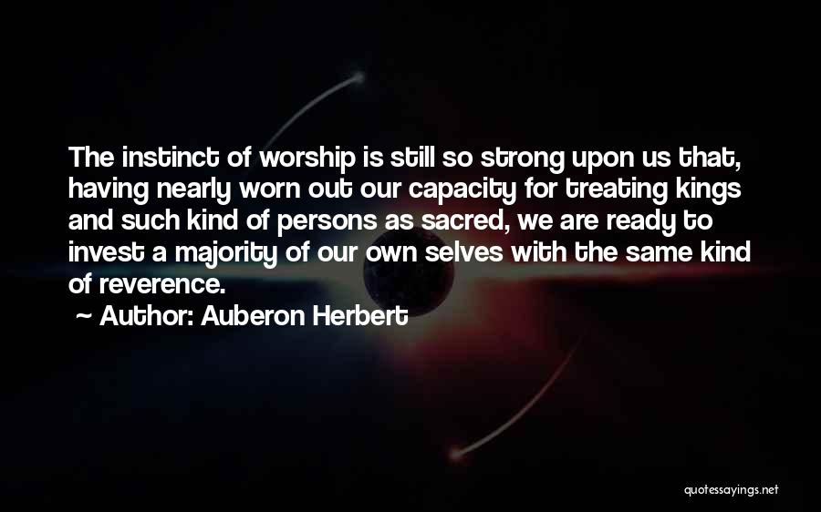 Auberon Herbert Quotes: The Instinct Of Worship Is Still So Strong Upon Us That, Having Nearly Worn Out Our Capacity For Treating Kings