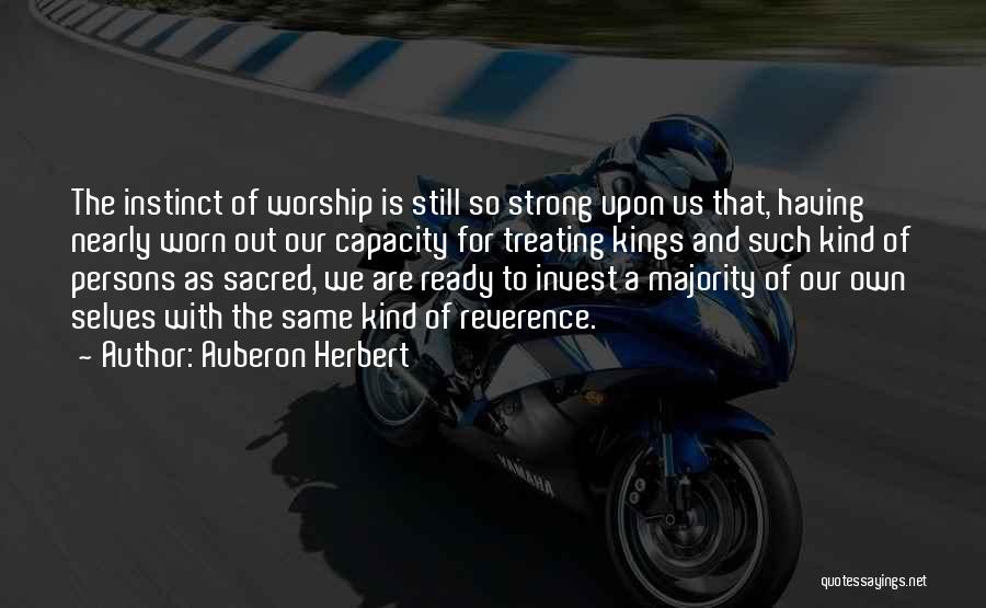Auberon Herbert Quotes: The Instinct Of Worship Is Still So Strong Upon Us That, Having Nearly Worn Out Our Capacity For Treating Kings