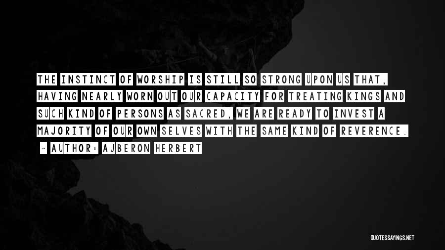 Auberon Herbert Quotes: The Instinct Of Worship Is Still So Strong Upon Us That, Having Nearly Worn Out Our Capacity For Treating Kings
