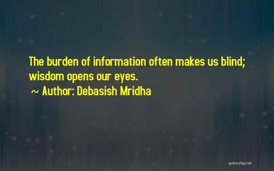 Debasish Mridha Quotes: The Burden Of Information Often Makes Us Blind; Wisdom Opens Our Eyes.