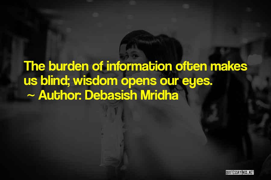 Debasish Mridha Quotes: The Burden Of Information Often Makes Us Blind; Wisdom Opens Our Eyes.